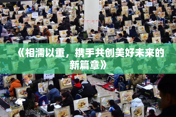 《相濡以重，携手共创美好未来的新篇章》