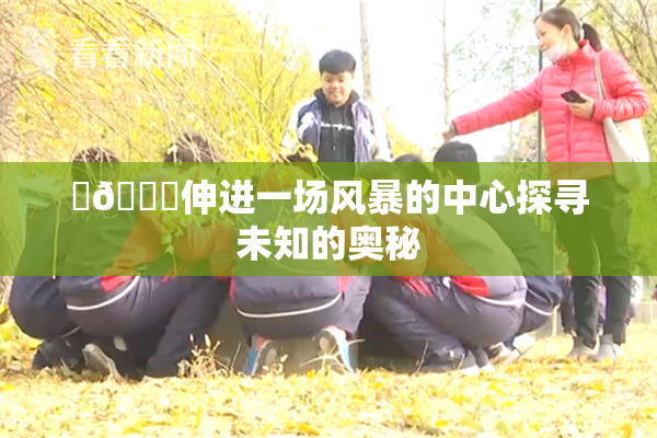 ‌🍌伸进一场风暴的中心探寻未知的奥秘