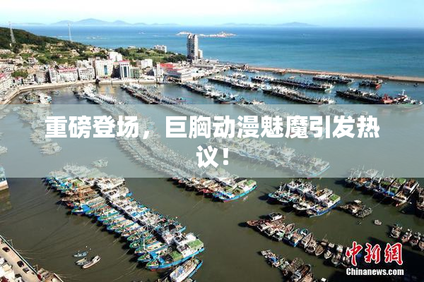 重磅登场，巨胸动漫魅魔引发热议！