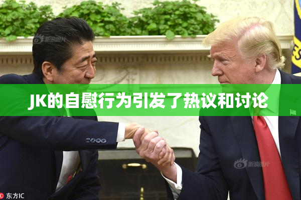 JK的自慰行为引发了热议和讨论