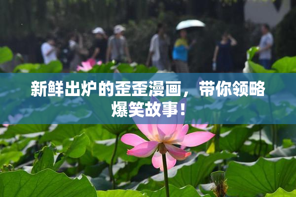 新鲜出炉的歪歪漫画，带你领略爆笑故事！