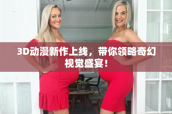 3D动漫新作上线，带你领略奇幻视觉盛宴！