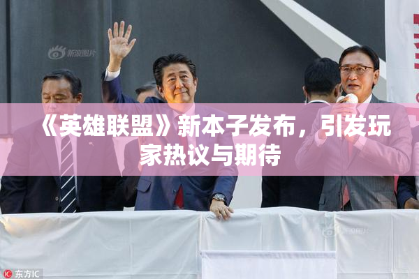 《英雄联盟》新本子发布，引发玩家热议与期待