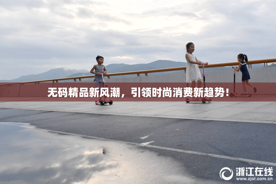 无码精品新风潮，引领时尚消费新趋势！
