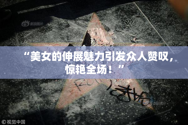 “美女的伸展魅力引发众人赞叹，惊艳全场！”
