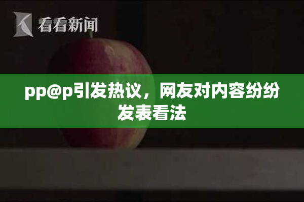 pp@p引发热议，网友对内容纷纷发表看法