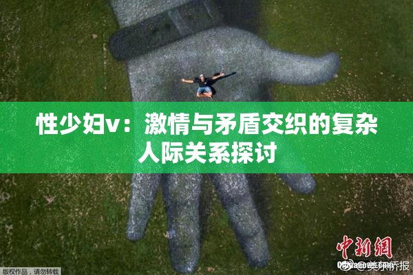 性少妇v：激情与矛盾交织的复杂人际关系探讨