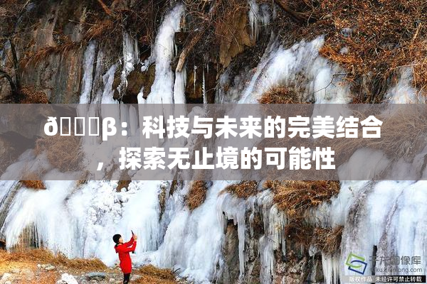🔞β：科技与未来的完美结合，探索无止境的可能性