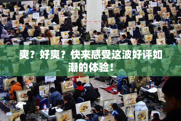 爽？好爽？快来感受这波好评如潮的体验！