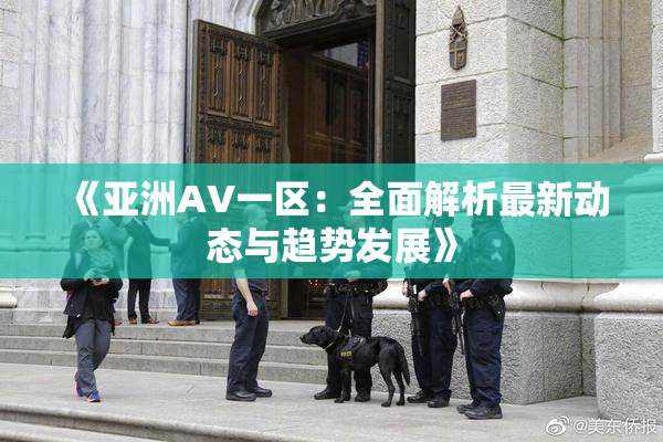 《亚洲AV一区：全面解析最新动态与趋势发展》