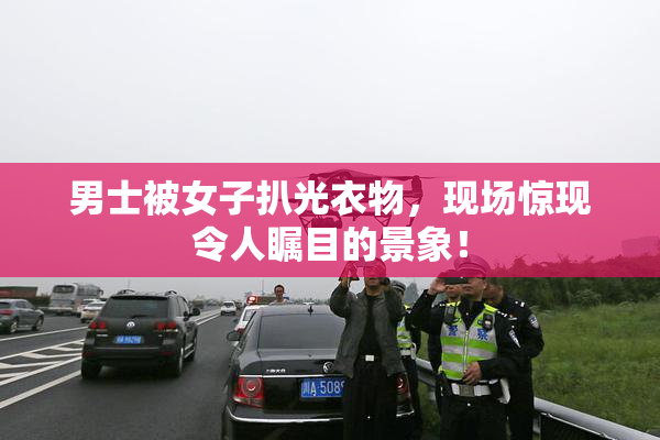 男士被女子扒光衣物，现场惊现令人瞩目的景象！