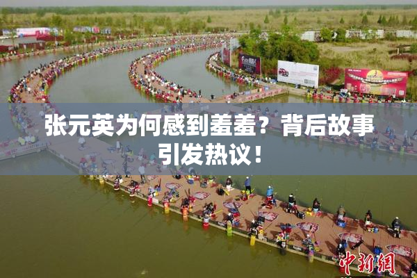 张元英为何感到羞羞？背后故事引发热议！