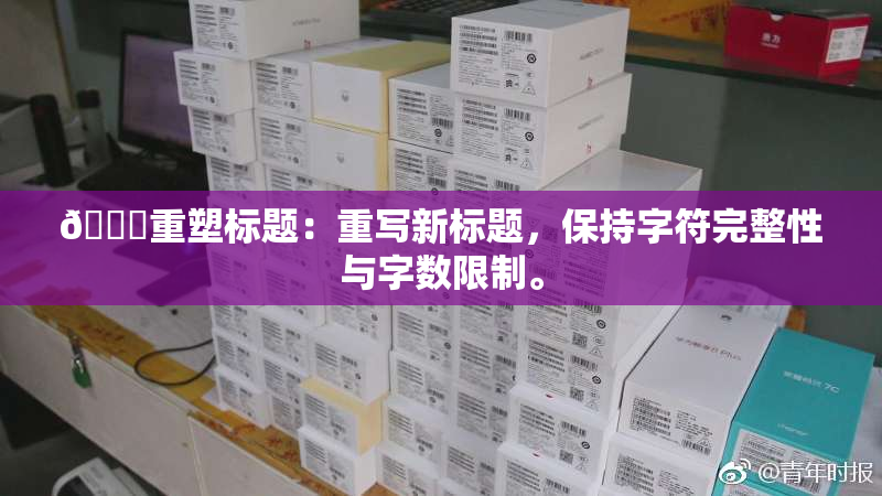 🔞重塑标题：重写新标题，保持字符完整性与字数限制。