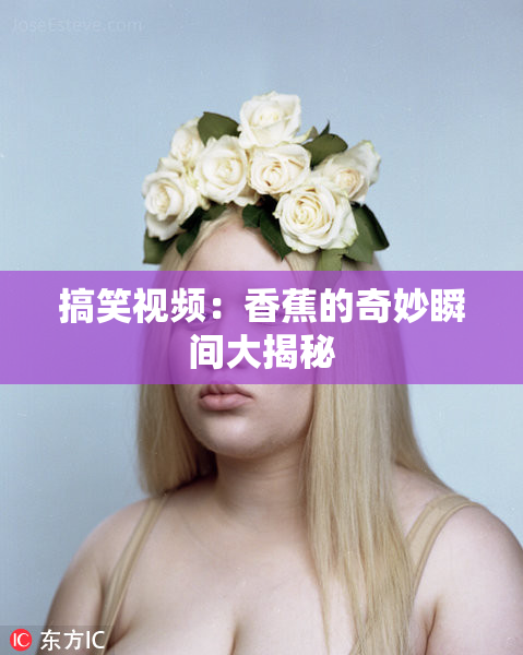 搞笑视频：香蕉的奇妙瞬间大揭秘
