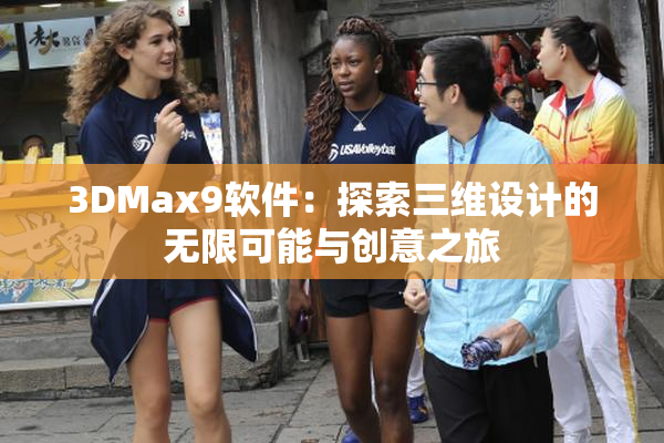 3DMax9软件：探索三维设计的无限可能与创意之旅