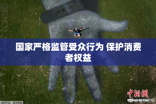 国家严格监管受众行为 保护消费者权益