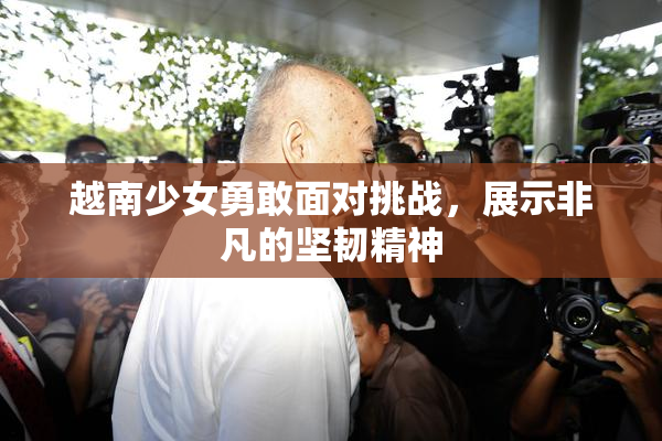 越南少女勇敢面对挑战，展示非凡的坚韧精神