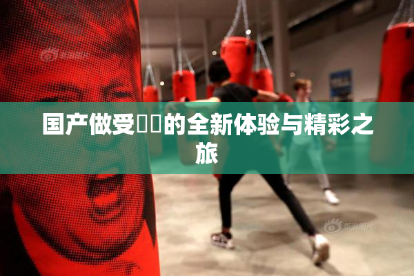国产做受❌‌的全新体验与精彩之旅