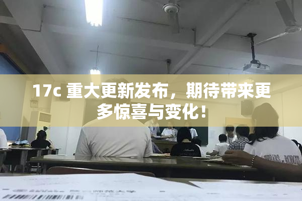 17c 重大更新发布，期待带来更多惊喜与变化！