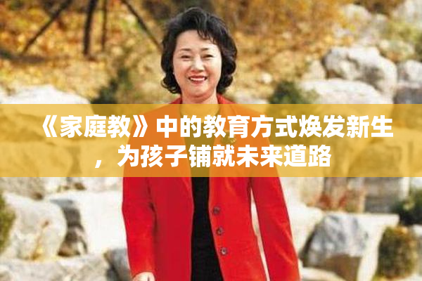《家庭教》中的教育方式焕发新生，为孩子铺就未来道路