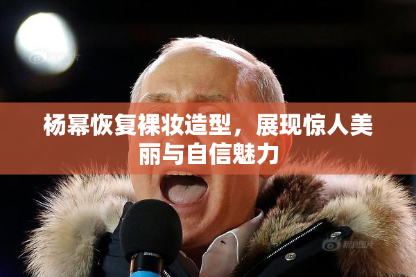 杨幂恢复裸妆造型，展现惊人美丽与自信魅力
