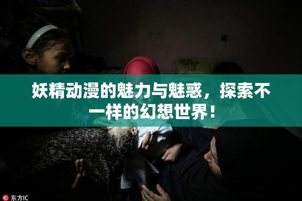 妖精动漫的魅力与魅惑，探索不一样的幻想世界！
