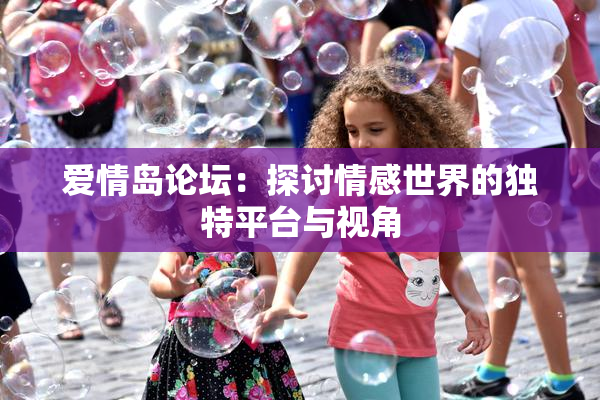 爱情岛论坛：探讨情感世界的独特平台与视角