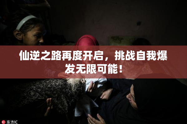 仙逆之路再度开启，挑战自我爆发无限可能！