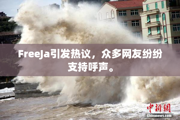 FreeJa引发热议，众多网友纷纷支持呼声。