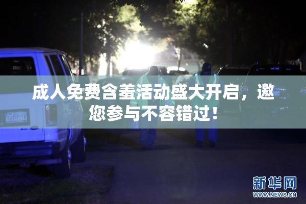 成人免费含羞活动盛大开启，邀您参与不容错过！