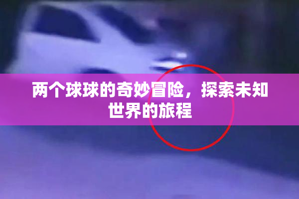 两个球球的奇妙冒险，探索未知世界的旅程