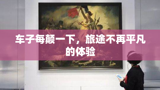 车子每颠一下，旅途不再平凡的体验