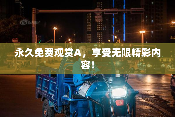 永久免费观赏A，享受无限精彩内容！
