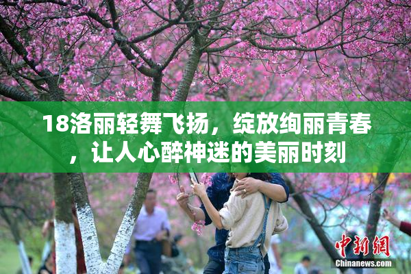 18洛丽轻舞飞扬，绽放绚丽青春，让人心醉神迷的美丽时刻