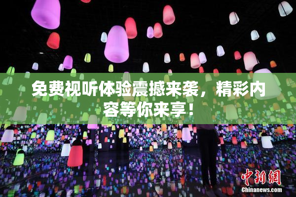 免费视听体验震撼来袭，精彩内容等你来享！