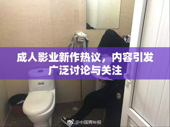 成人影业新作热议，内容引发广泛讨论与关注