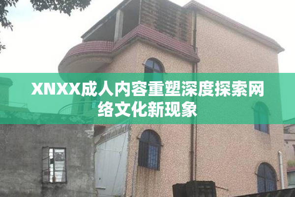 XNXX成人内容重塑深度探索网络文化新现象