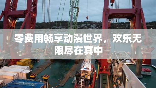零费用畅享动漫世界，欢乐无限尽在其中