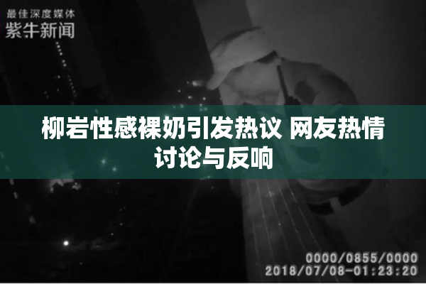 柳岩性感裸奶引发热议 网友热情讨论与反响