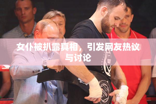 女仆被扒露真相，引发网友热议与讨论