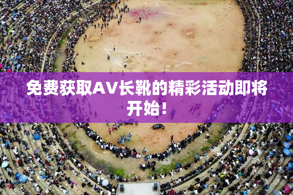 免费获取AV长靴的精彩活动即将开始！