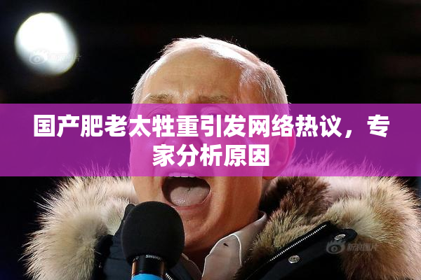 国产肥老太牲重引发网络热议，专家分析原因
