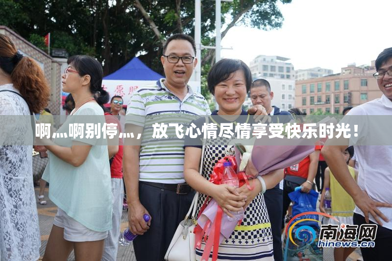 啊灬啊别停灬，放飞心情尽情享受快乐时光！