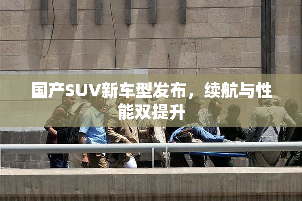 国产SUV新车型发布，续航与性能双提升