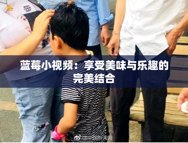 蓝莓小视频：享受美味与乐趣的完美结合