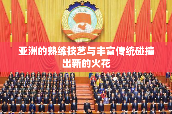 亚洲的熟练技艺与丰富传统碰撞出新的火花
