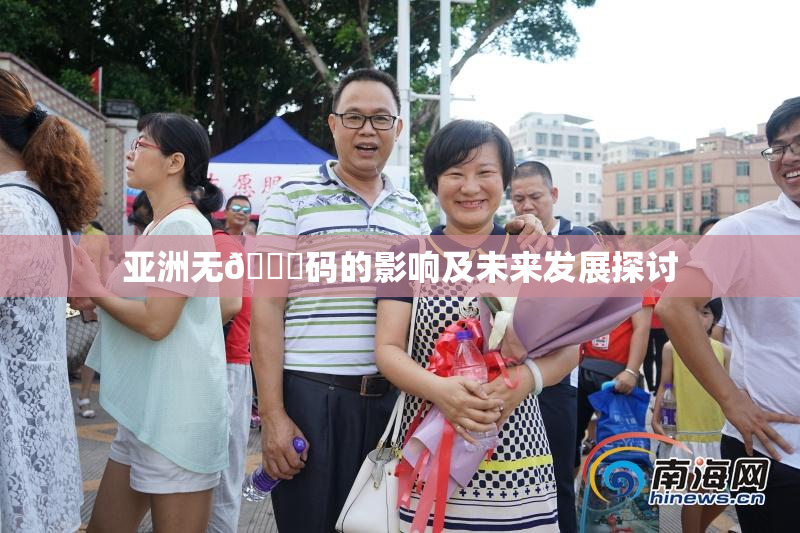 亚洲无🈚码的影响及未来发展探讨