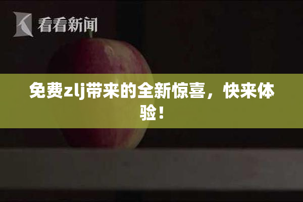 免费zlj带来的全新惊喜，快来体验！