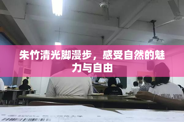 朱竹清光脚漫步，感受自然的魅力与自由