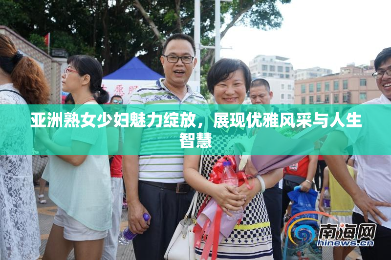 亚洲熟女少妇魅力绽放，展现优雅风采与人生智慧